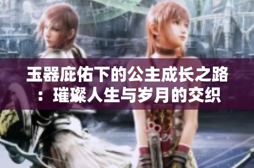 玉器庇佑下的公主成长之路：璀璨人生与岁月的交织