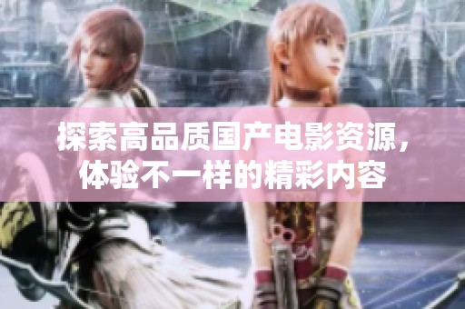 探索高品质国产电影资源，体验不一样的精彩内容