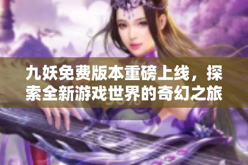 九妖免费版本重磅上线，探索全新游戏世界的奇幻之旅