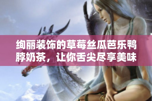 绚丽装饰的草莓丝瓜芭乐鸭脖奶茶，让你舌尖尽享美味体验