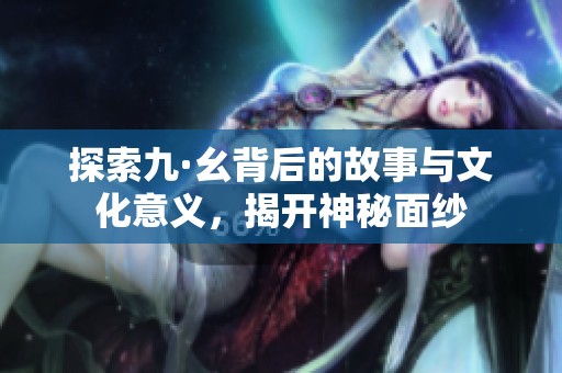 探索九·幺背后的故事与文化意义，揭开神秘面纱