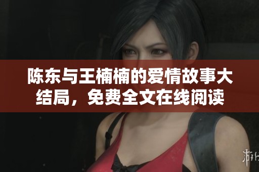 陈东与王楠楠的爱情故事大结局，免费全文在线阅读