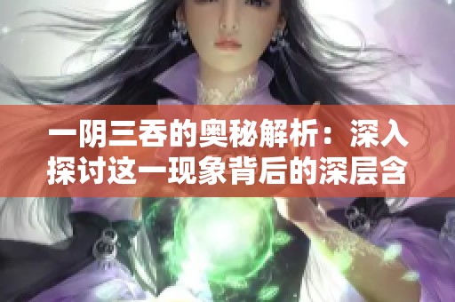 一阴三吞的奥秘解析：深入探讨这一现象背后的深层含义
