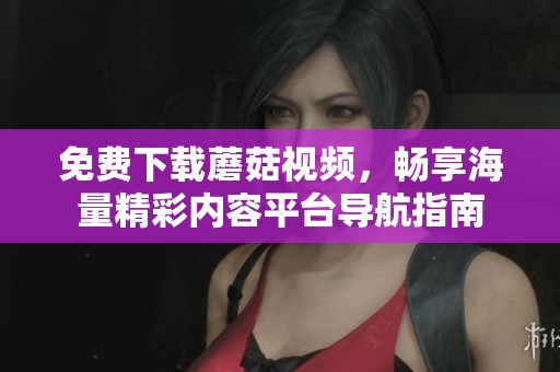 免费下载蘑菇视频，畅享海量精彩内容平台导航指南