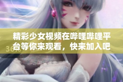 精彩少女视频在哔哩哔哩平台等你来观看，快来加入吧！