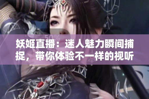 妖姬直播：迷人魅力瞬间捕捉，带你体验不一样的视听盛宴