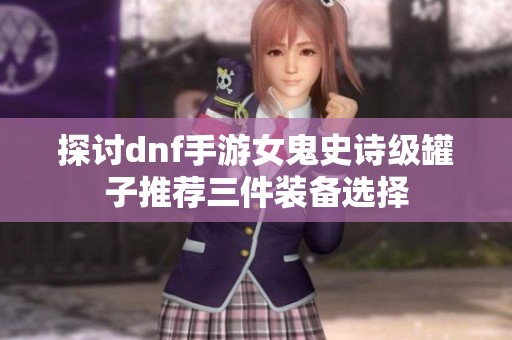 探讨dnf手游女鬼史诗级罐子推荐三件装备选择