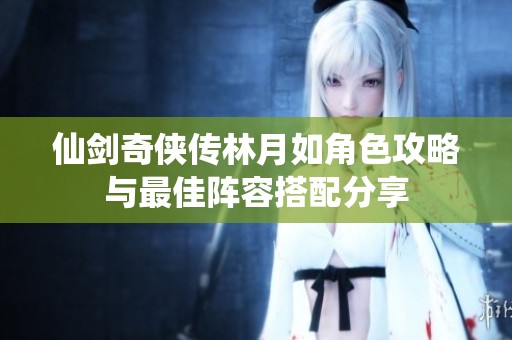 仙剑奇侠传林月如角色攻略与最佳阵容搭配分享