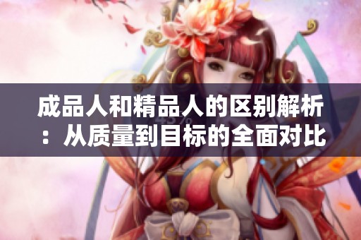 成品人和精品人的区别解析：从质量到目标的全面对比