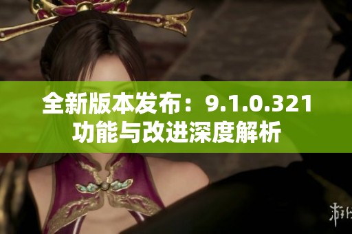 全新版本发布：9.1.0.321功能与改进深度解析