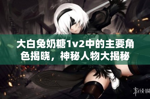 大白兔奶糖1v2中的主要角色揭晓，神秘人物大揭秘