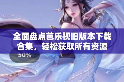 全面盘点芭乐视旧版本下载合集，轻松获取所有资源