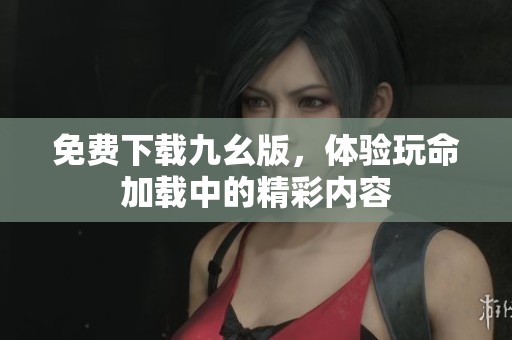 免费下载九幺版，体验玩命加载中的精彩内容