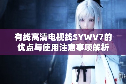 有线高清电视线SYWV7的优点与使用注意事项解析