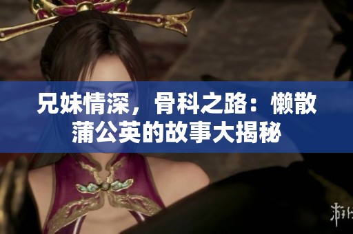 兄妹情深，骨科之路：懒散蒲公英的故事大揭秘