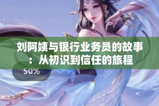 刘阿姨与银行业务员的故事：从初识到信任的旅程
