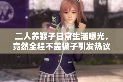 二人养猴子日常生活曝光，竟然全程不盖被子引发热议