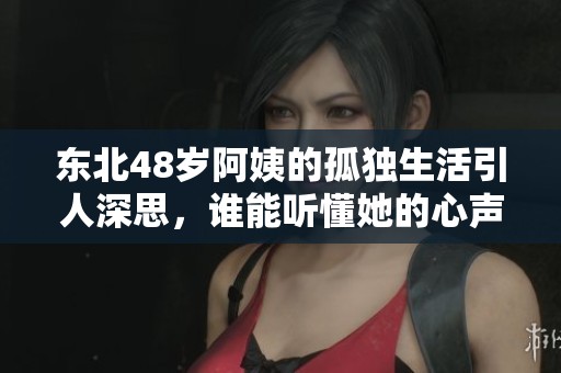 东北48岁阿姨的孤独生活引人深思，谁能听懂她的心声？