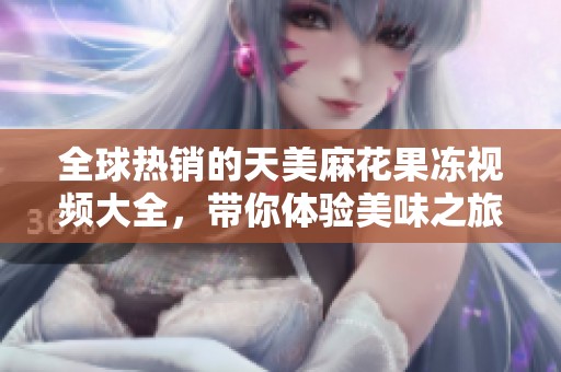 全球热销的天美麻花果冻视频大全，带你体验美味之旅