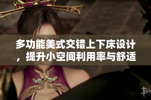 多功能美式交错上下床设计，提升小空间利用率与舒适度
