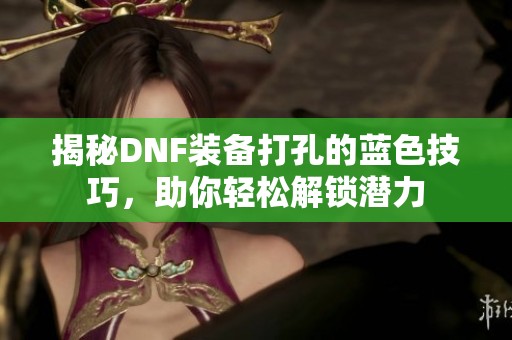 揭秘DNF装备打孔的蓝色技巧，助你轻松解锁潜力