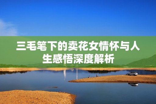 三毛笔下的卖花女情怀与人生感悟深度解析