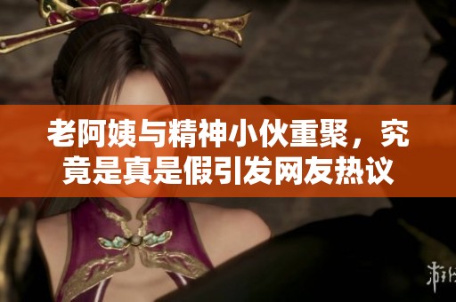 老阿姨与精神小伙重聚，究竟是真是假引发网友热议