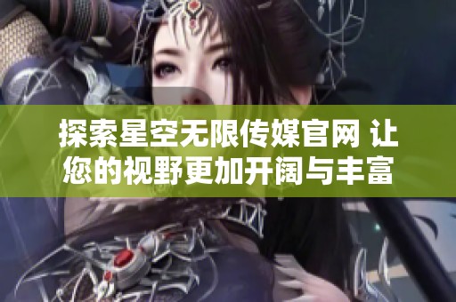 探索星空无限传媒官网 让您的视野更加开阔与丰富