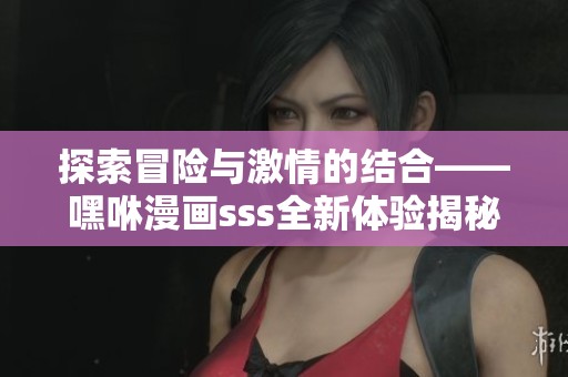 探索冒险与激情的结合——嘿咻漫画sss全新体验揭秘