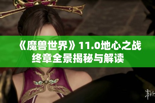 《魔兽世界》11.0地心之战终章全景揭秘与解读