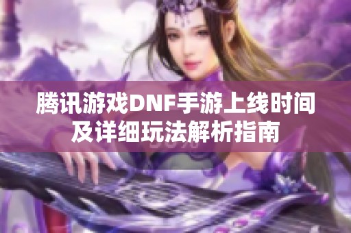 腾讯游戏DNF手游上线时间及详细玩法解析指南