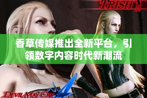香草传媒推出全新平台，引领数字内容时代新潮流