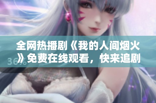 全网热播剧《我的人间烟火》免费在线观看，快来追剧！