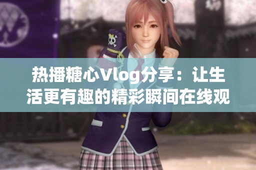 热播糖心Vlog分享：让生活更有趣的精彩瞬间在线观看