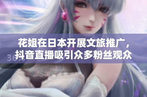 花姐在日本开展文旅推广，抖音直播吸引众多粉丝观众