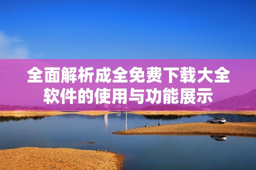 全面解析成全免费下载大全软件的使用与功能展示