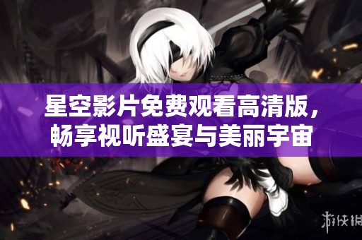 星空影片免费观看高清版，畅享视听盛宴与美丽宇宙