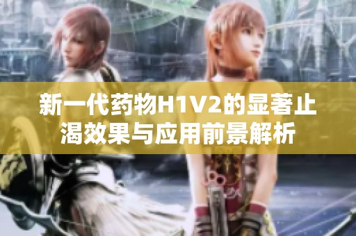 新一代药物H1V2的显著止渴效果与应用前景解析