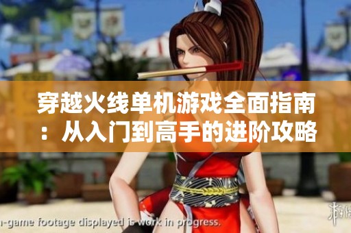 穿越火线单机游戏全面指南：从入门到高手的进阶攻略
