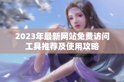 2023年最新网站免费访问工具推荐及使用攻略
