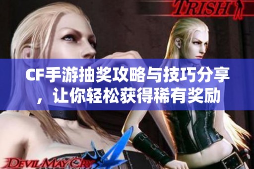 CF手游抽奖攻略与技巧分享，让你轻松获得稀有奖励