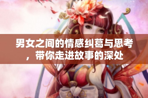 男女之间的情感纠葛与思考，带你走进故事的深处