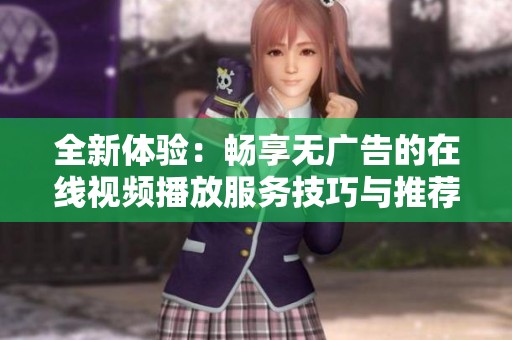 全新体验：畅享无广告的在线视频播放服务技巧与推荐
