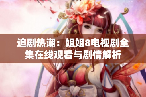 追剧热潮：姐姐8电视剧全集在线观看与剧情解析