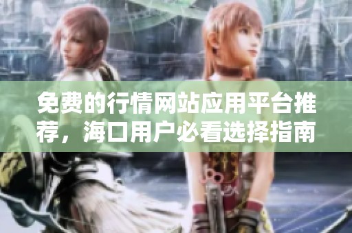 免费的行情网站应用平台推荐，海口用户必看选择指南
