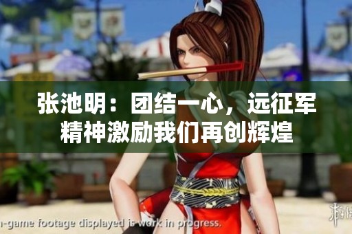 张池明：团结一心，远征军精神激励我们再创辉煌