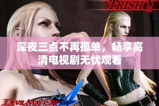 深夜三点不再孤单，畅享高清电视剧无忧观看