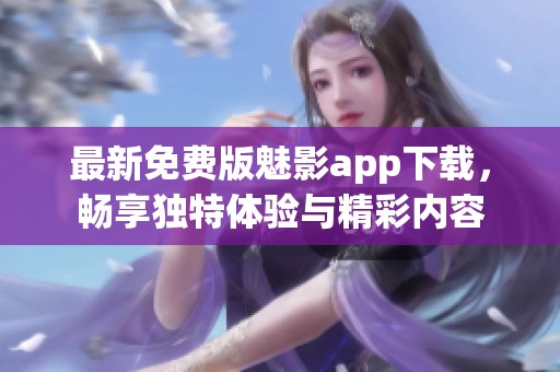最新免费版魅影app下载，畅享独特体验与精彩内容