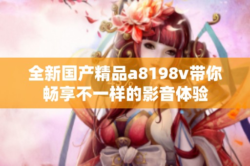 全新国产精品a8198v带你畅享不一样的影音体验