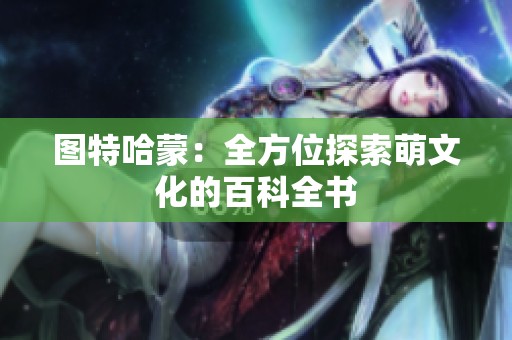 图特哈蒙：全方位探索萌文化的百科全书